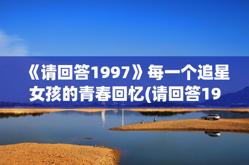 《请回答1997》每一个追星女孩的青春回忆(请回答1997在哪个app看)
