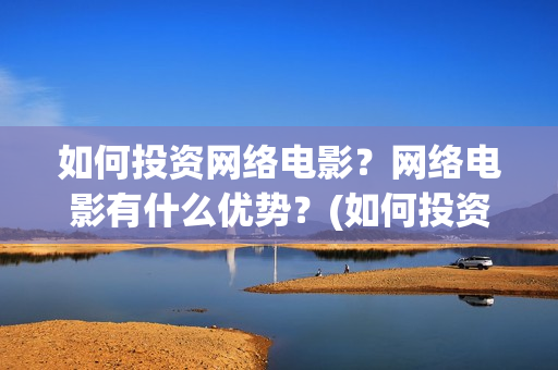 如何投资网络电影？网络电影有什么优势？(如何投资网络电影)