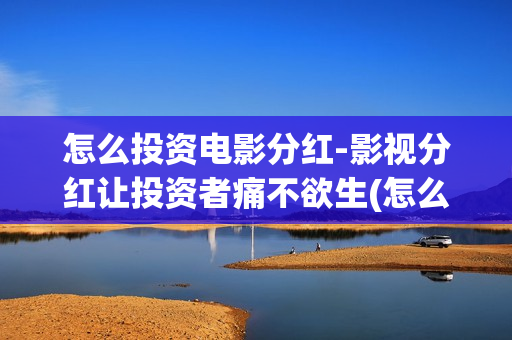 怎么投资电影分红-影视分红让投资者痛不欲生(怎么投资电影啊)