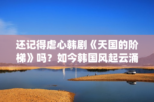 还记得虐心韩剧《天国的阶梯》吗？如今韩国风起云涌的大腕儿(虐心虐到肝痛的韩剧)