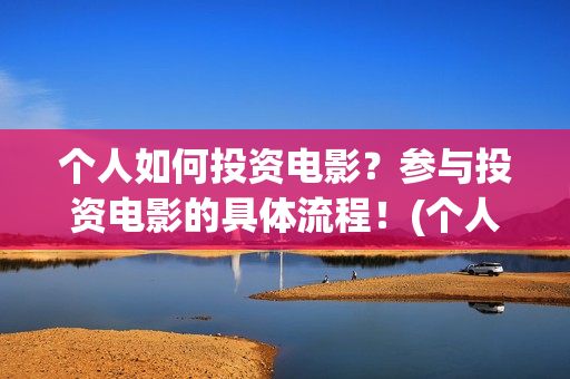 个人如何投资电影？参与投资电影的具体流程！(个人如何投资电影,怎样投资电影?)