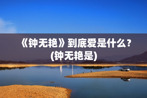 《钟无艳》到底爱是什么？(钟无艳是)