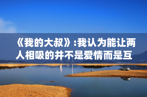 《我的大叔》:我认为能让两人相吸的并不是爱情而是互相取暖。(我的大叔剧情简介)
