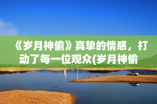 《岁月神偷》真挚的情感，打动了每一位观众(岁月神偷是谁演的)