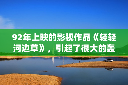 92年上映的影视作品《轻轻河边草》，引起了很大的轰动(92年出品的电影)