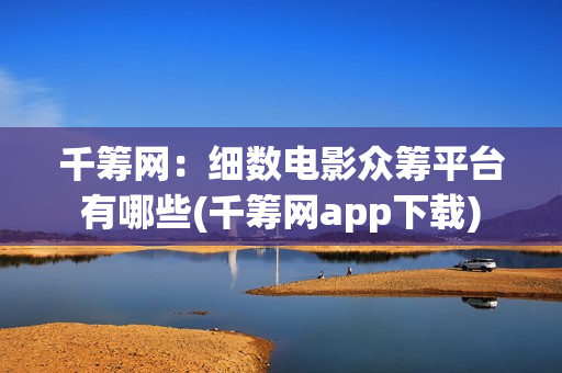 千筹网：细数电影众筹平台有哪些(千筹网app下载)