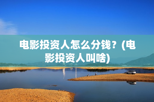 电影投资人怎么分钱？(电影投资人叫啥)