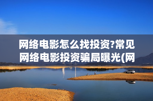 网络电影怎么找投资?常见网络电影投资骗局曝光(网络电影怎么找资源)