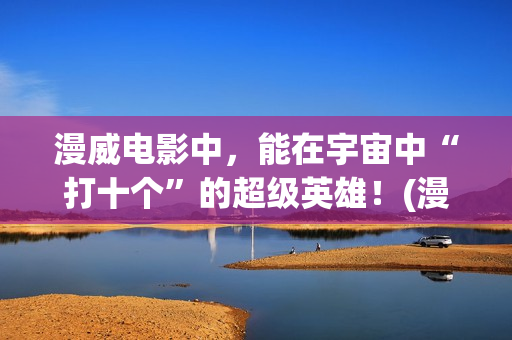 漫威电影中，能在宇宙中“打十个”的超级英雄！(漫威里面有什么)