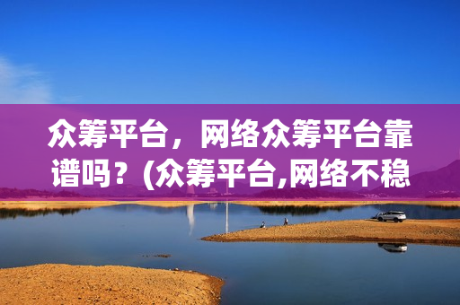 众筹平台，网络众筹平台靠谱吗？(众筹平台,网络不稳定)