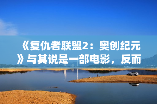 《复仇者联盟2：奥创纪元》与其说是一部电影，反而更像是一份答卷(《复仇者联盟2》电影)