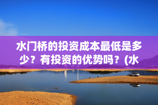 水门桥的投资成本最低是多少？有投资的优势吗？(水门桥怎么投资)