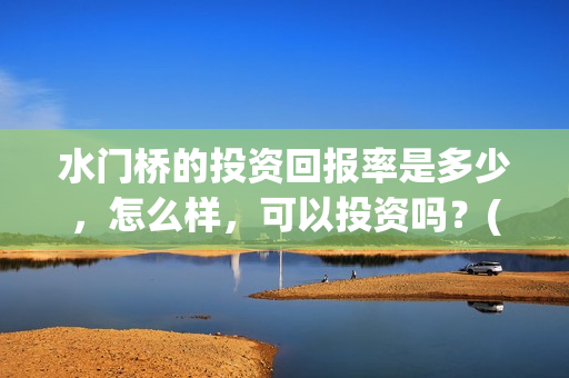 水门桥的投资回报率是多少，怎么样，可以投资吗？(水门桥在哪儿)