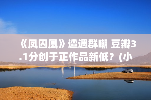 《凤囚凰》遭遇群嘲 豆瓣3.1分创于正作品新低？(小说凤囚凰的结局)