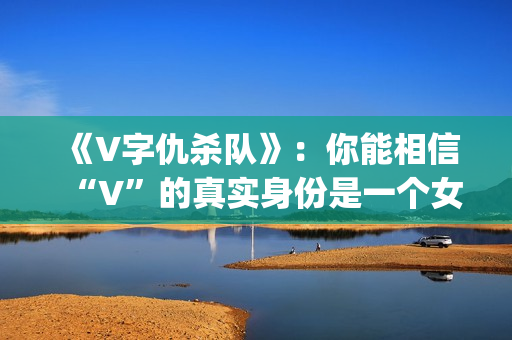 《V字仇杀队》：你能相信“V”的真实身份是一个女人吗？(v字仇杀对豆瓣)
