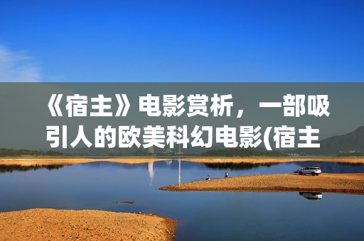 《宿主》电影赏析，一部吸引人的欧美科幻电影(宿主电影完整版)