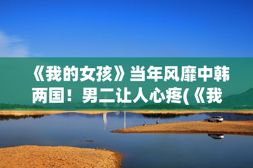 《我的女孩》当年风靡中韩两国！男二让人心疼(《我的女孩》主演)