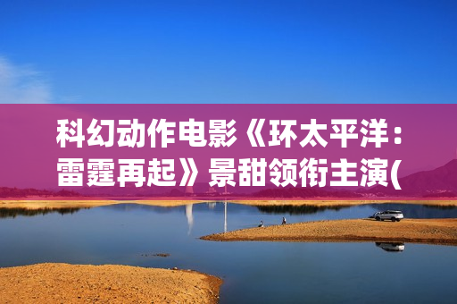 科幻动作电影《环太平洋：雷霆再起》景甜领衔主演(科幻动作电影《X战警:天启》国语全片欣赏)