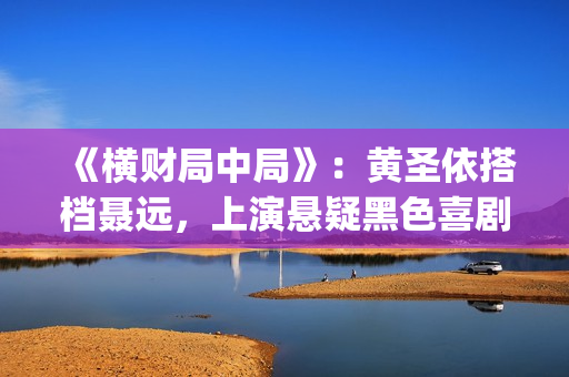 《横财局中局》：黄圣依搭档聂远，上演悬疑黑色喜剧片！(横财局中局电影免费观看)