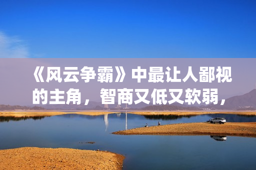 《风云争霸》中最让人鄙视的主角，智商又低又软弱，废柴一个！(风云 争霸)