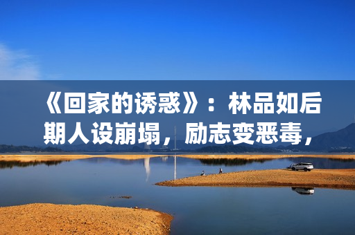 《回家的诱惑》：林品如后期人设崩塌，励志变恶毒，对尚恩很过分(回家的诱惑韩剧版叫啥)