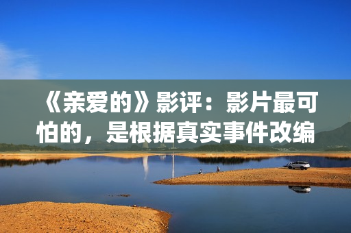 《亲爱的》影评：影片最可怕的，是根据真实事件改编(亲爱的电影评价)