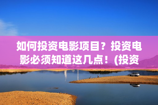 如何投资电影项目？投资电影必须知道这几点！(投资电影的方式)