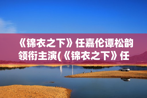 《锦衣之下》任嘉伦谭松韵领衔主演(《锦衣之下》任嘉伦海报图片)