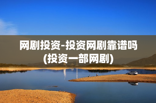 网剧投资-投资网剧靠谱吗(投资一部网剧) 网剧投资-投资网剧靠谱吗(投资一部网剧)