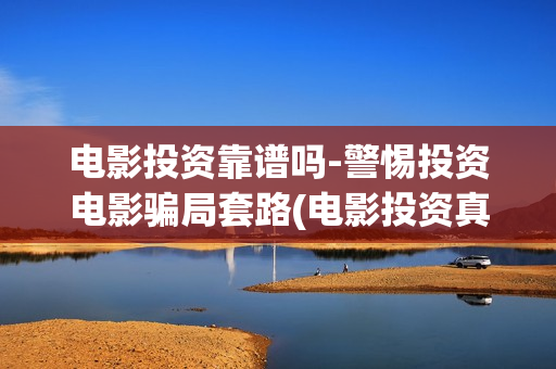 电影投资靠谱吗-警惕投资电影骗局套路(电影投资真的能赚钱吗)