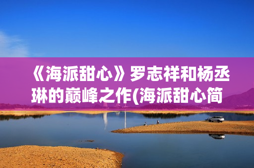 《海派甜心》罗志祥和杨丞琳的巅峰之作(海派甜心简介)