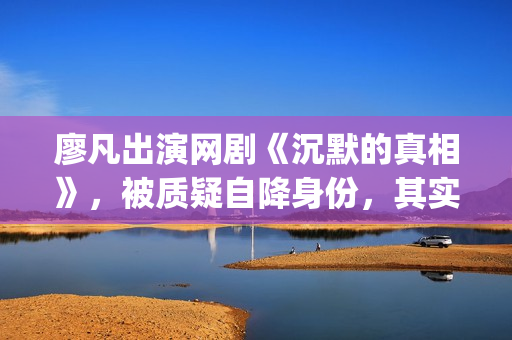 廖凡出演网剧《沉默的真相》，被质疑自降身份，其实不然(廖凡演的连续剧)