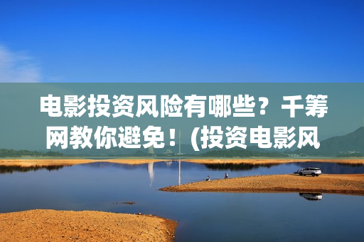 电影投资风险有哪些？千筹网教你避免！(投资电影风险比例有多高)