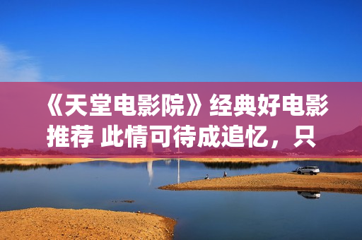 《天堂电影院》经典好电影推荐 此情可待成追忆，只是当时已惘然！(天堂电影院完整版多了什么)