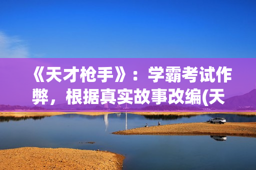 《天才枪手》：学霸考试作弊，根据真实故事改编(天才枪手女主叫什么)