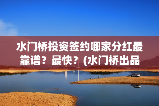 水门桥投资签约哪家分红最靠谱？最快？(水门桥出品公司)