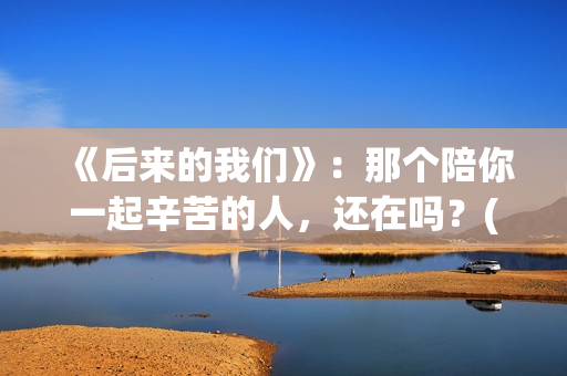 《后来的我们》：那个陪你一起辛苦的人，还在吗？(后来的我们歌曲)