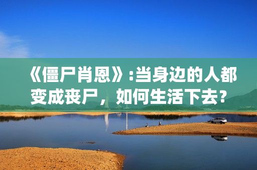 《僵尸肖恩》:当身边的人都变成丧尸，如何生活下去？(僵尸肖恩 电影)
