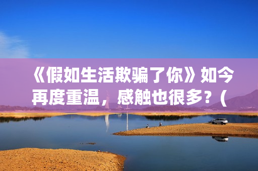 《假如生活欺骗了你》如今再度重温，感触也很多？(假如生活欺骗了你俄语版)
