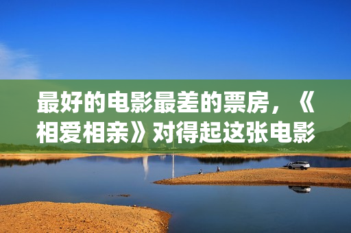 最好的电影最差的票房，《相爱相亲》对得起这张电影票(最好的的电影)