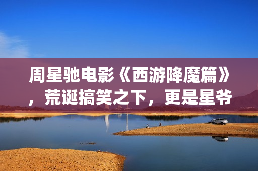 周星驰电影《西游降魔篇》，荒诞搞笑之下，更是星爷的一封情书(周星驰电影西装)