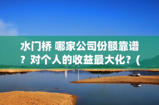 水门桥 哪家公司份额靠谱？对个人的收益最大化？(水门桥出品公司)
