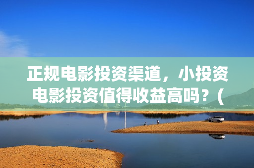 正规电影投资渠道，小投资电影投资值得收益高吗？(有什么正规的电影投资渠道)