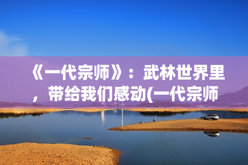 《一代宗师》：武林世界里，带给我们感动(一代宗师见天地 见众生 见自己)