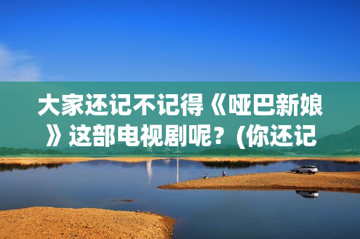 大家还记不记得《哑巴新娘》这部电视剧呢？(你还记不记得我们的故事是什么歌)