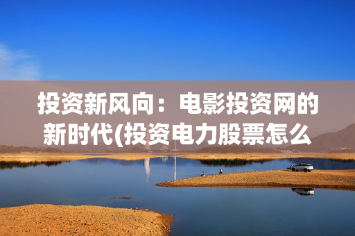 投资新风向：电影投资网的新时代(投资电力股票怎么样)
