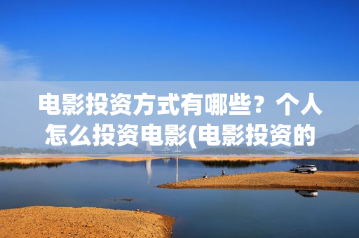 电影投资方式有哪些？个人怎么投资电影(电影投资的问题有哪些)