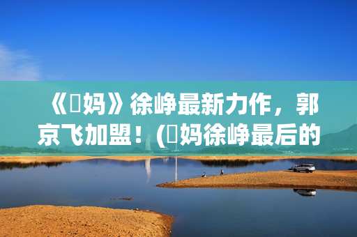 《囧妈》徐峥最新力作，郭京飞加盟！(囧妈徐峥最后的台词)