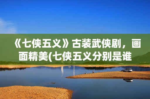 《七侠五义》古装武侠剧，画面精美(七侠五义分别是谁?)