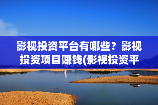 影视投资平台有哪些？影视投资项目赚钱(影视投资平台app)